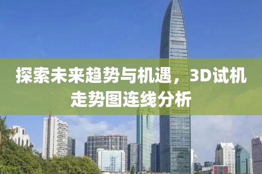 探索未来趋势与机遇，3D试机走势图连线分析