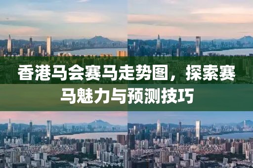 香港马会赛马走势图，探索赛马魅力与预测技巧