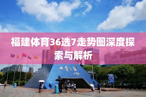 福建体育36选7走势图深度探索与解析