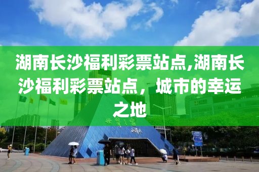 湖南长沙福利彩票站点,湖南长沙福利彩票站点，城市的幸运之地