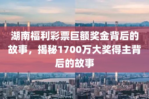 湖南福利彩票巨额奖金背后的故事，揭秘1700万大奖得主背后的故事