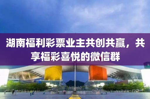 湖南福利彩票业主共创共赢，共享福彩喜悦的微信群