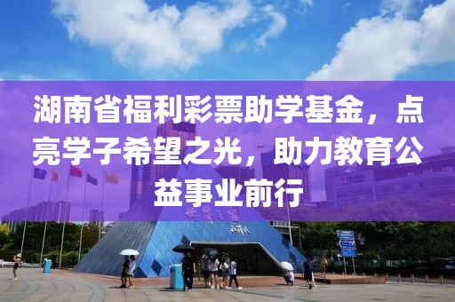 湖南省福利彩票助学基金，点亮学子希望之光，助力教育公益事业前行