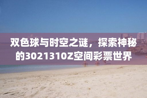 双色球与时空之谜，探索神秘的3021310Z空间彩票世界