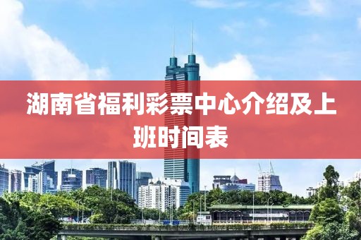 湖南省福利彩票中心介绍及上班时间表