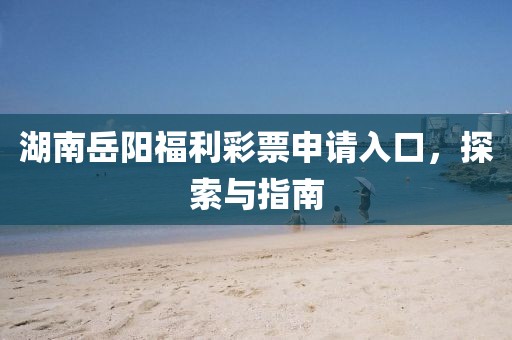 湖南岳阳福利彩票申请入口，探索与指南