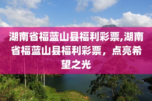 湖南省福蓝山县福利彩票,湖南省福蓝山县福利彩票，点亮希望之光