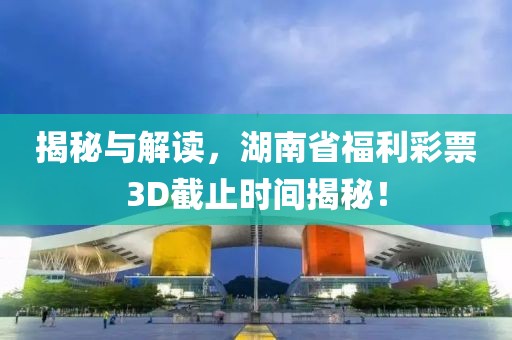 揭秘与解读，湖南省福利彩票3D截止时间揭秘！