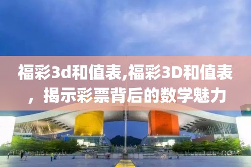 福彩3d和值表,福彩3D和值表，揭示彩票背后的数学魅力