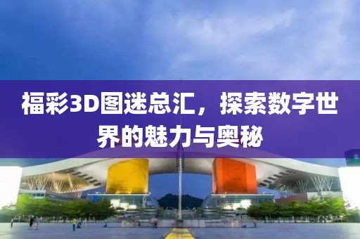 福彩3D图迷总汇，探索数字世界的魅力与奥秘