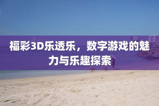 福彩3D乐透乐，数字游戏的魅力与乐趣探索