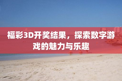 福彩3D开奖结果，探索数字游戏的魅力与乐趣