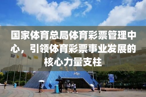 国家体育总局体育彩票管理中心，引领体育彩票事业发展的核心力量支柱