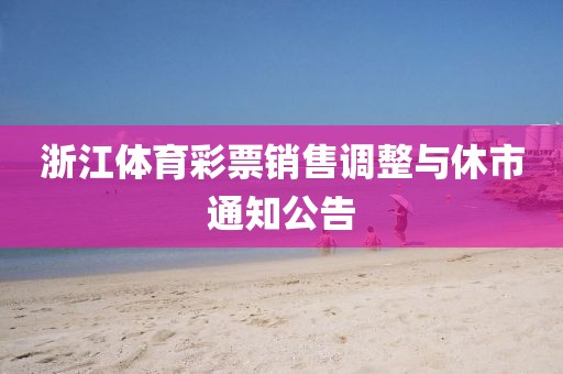 浙江体育彩票销售调整与休市通知公告