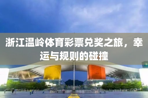 浙江温岭体育彩票兑奖之旅，幸运与规则的碰撞