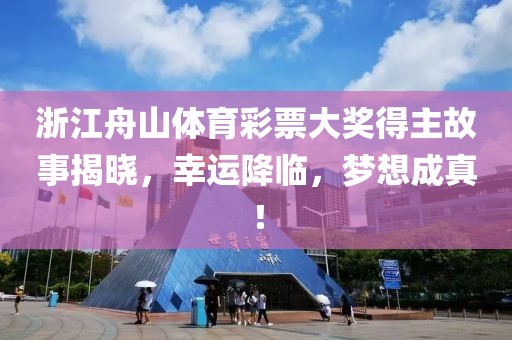 浙江舟山体育彩票大奖得主故事揭晓，幸运降临，梦想成真！