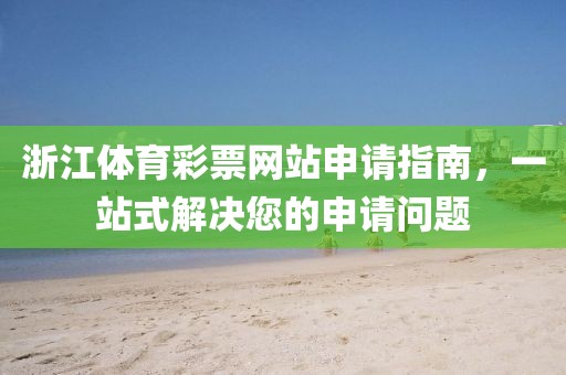 浙江体育彩票网站申请指南，一站式解决您的申请问题