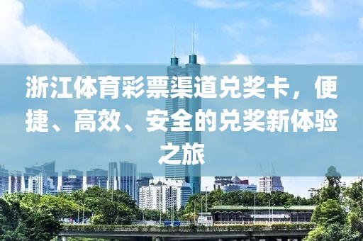 浙江体育彩票渠道兑奖卡，便捷、高效、安全的兑奖新体验之旅