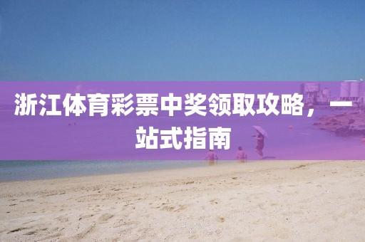 浙江体育彩票中奖领取攻略，一站式指南