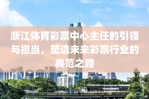 浙江体育彩票中心主任的引领与担当，塑造未来彩票行业的典范之路