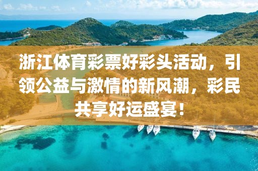 浙江体育彩票好彩头活动，引领公益与激情的新风潮，彩民共享好运盛宴！