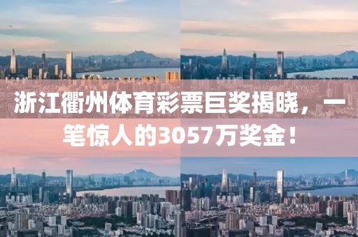 浙江衢州体育彩票巨奖揭晓，一笔惊人的3057万奖金！