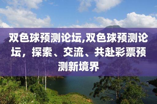 双色球预测论坛,双色球预测论坛，探索、交流、共赴彩票预测新境界