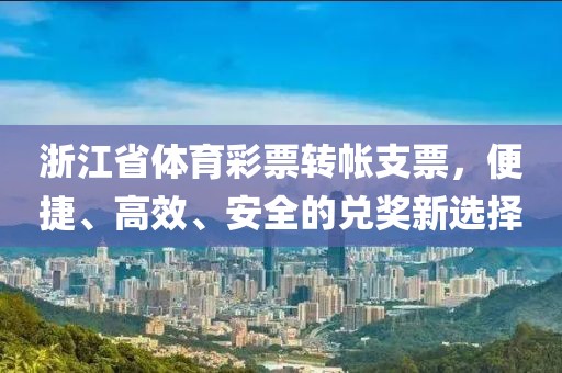 浙江省体育彩票转帐支票，便捷、高效、安全的兑奖新选择