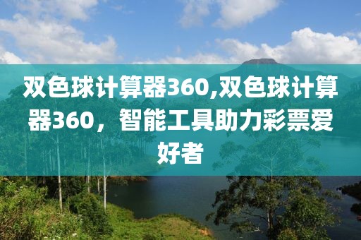 双色球计算器360,双色球计算器360，智能工具助力彩票爱好者