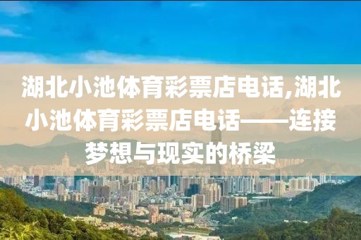 湖北小池体育彩票店电话,湖北小池体育彩票店电话——连接梦想与现实的桥梁