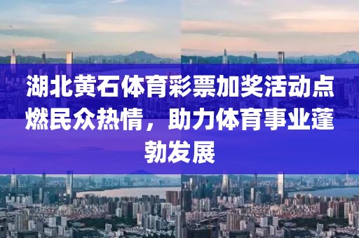 湖北黄石体育彩票加奖活动点燃民众热情，助力体育事业蓬勃发展