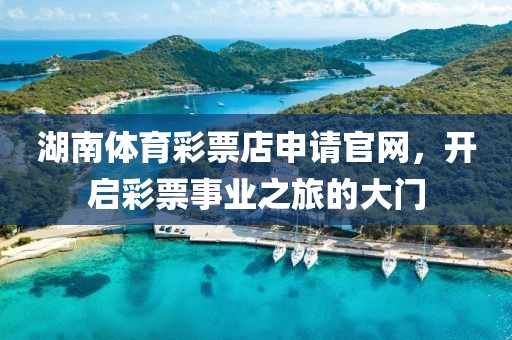 湖南体育彩票店申请官网，开启彩票事业之旅的大门