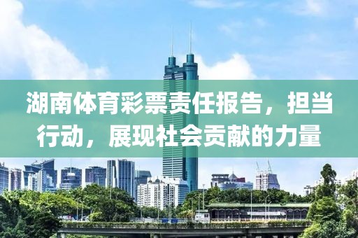 湖南体育彩票责任报告，担当行动，展现社会贡献的力量