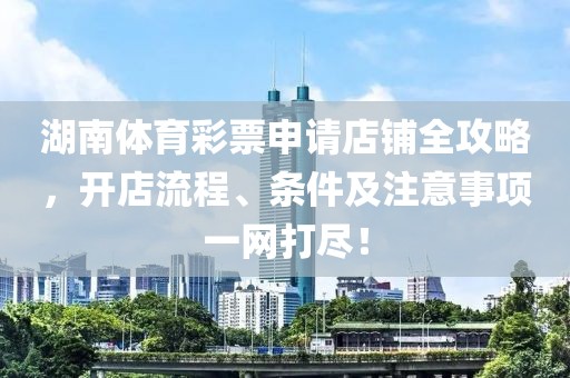 湖南体育彩票申请店铺全攻略，开店流程、条件及注意事项一网打尽！