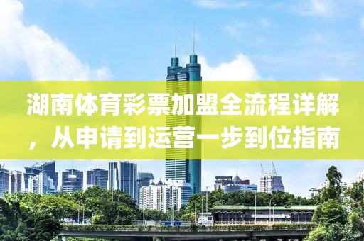 湖南体育彩票加盟全流程详解，从申请到运营一步到位指南