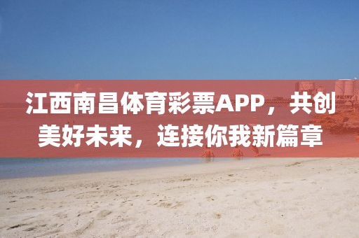 江西南昌体育彩票APP，共创美好未来，连接你我新篇章