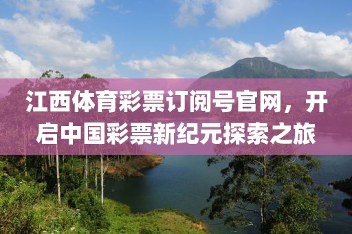 江西体育彩票订阅号官网，开启中国彩票新纪元探索之旅