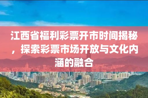 江西省福利彩票开市时间揭秘，探索彩票市场开放与文化内涵的融合