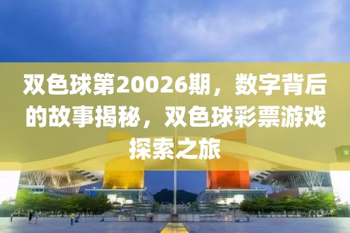 双色球第20026期，数字背后的故事揭秘，双色球彩票游戏探索之旅