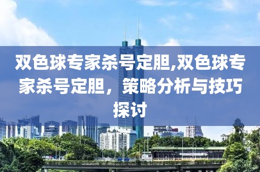 双色球专家杀号定胆,双色球专家杀号定胆，策略分析与技巧探讨