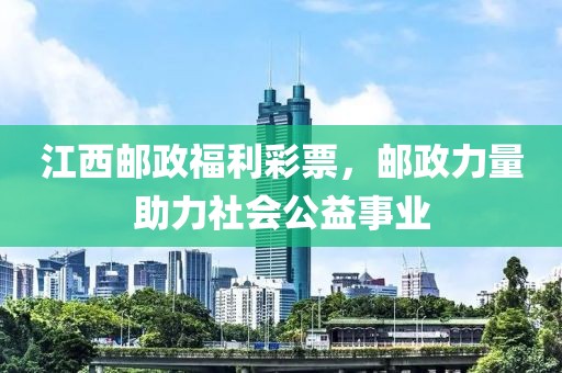 江西邮政福利彩票，邮政力量助力社会公益事业