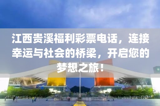 江西贵溪福利彩票电话，连接幸运与社会的桥梁，开启您的梦想之旅！