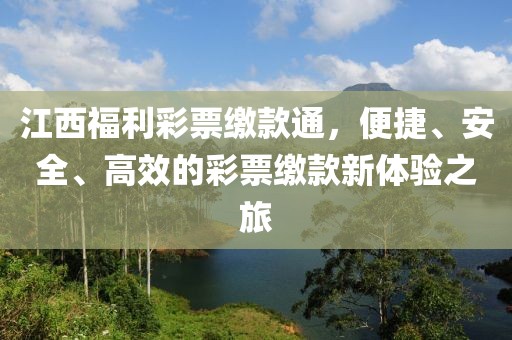 江西福利彩票缴款通，便捷、安全、高效的彩票缴款新体验之旅