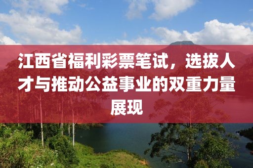 江西省福利彩票笔试，选拔人才与推动公益事业的双重力量展现